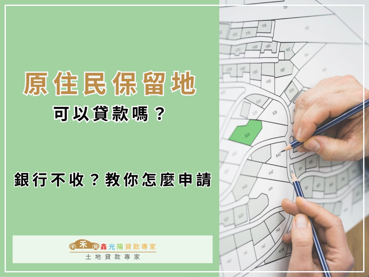 原住民保留地可以貸款嗎？原住民土地怎麼貸？銀行不收怎麼辦？正確方法不藏私